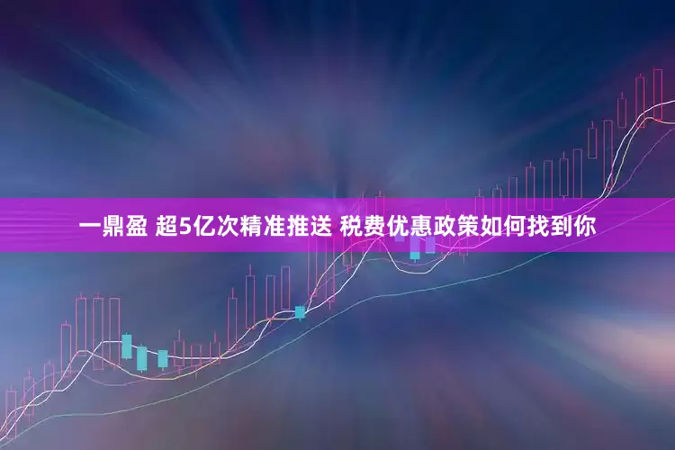 一鼎盈 超5亿次精准推送 税费优惠政策如何找到你