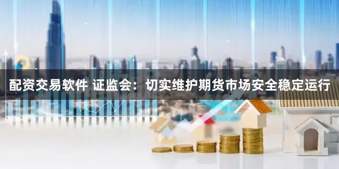 配资交易软件 证监会：切实维护期货市场安全稳定运行