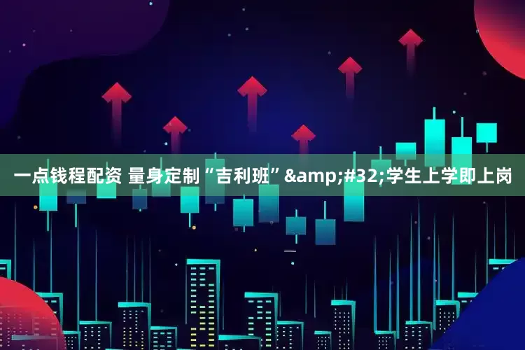 一点钱程配资 量身定制“吉利班”&#32;学生上学即上岗