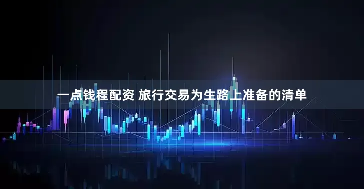 一点钱程配资 旅行交易为生路上准备的清单