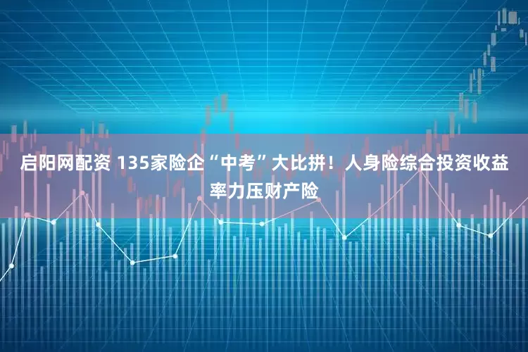 启阳网配资 135家险企“中考”大比拼！人身险综合投资收益率力压财产险