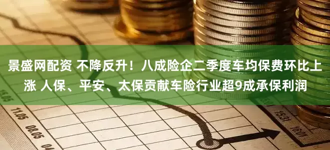景盛网配资 不降反升！八成险企二季度车均保费环比上涨 人保、平安、太保贡献车险行业超9成承保利润