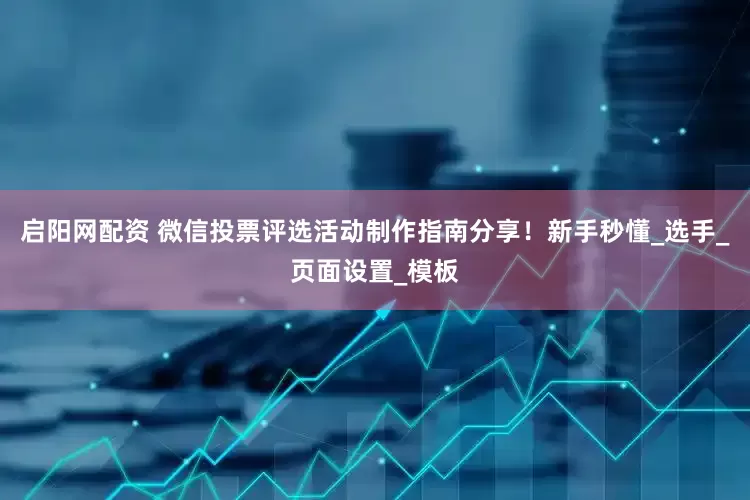 启阳网配资 微信投票评选活动制作指南分享！新手秒懂_选手_页面设置_模板