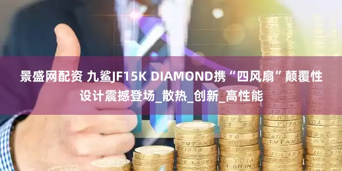 景盛网配资 九鲨JF15K DIAMOND携“四风扇”颠覆性设计震撼登场_散热_创新_高性能