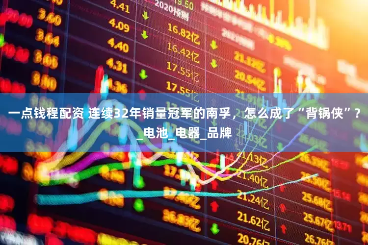 一点钱程配资 连续32年销量冠军的南孚，怎么成了“背锅侠”？_电池_电器_品牌