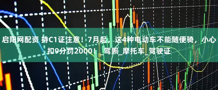 启阳网配资 持C1证注意！7月起，这4种电动车不能随便骑，小心扣9分罚2000！_驾照_摩托车_驾驶证