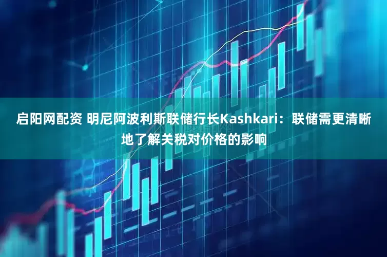 启阳网配资 明尼阿波利斯联储行长Kashkari：联储需更清晰地了解关税对价格的影响