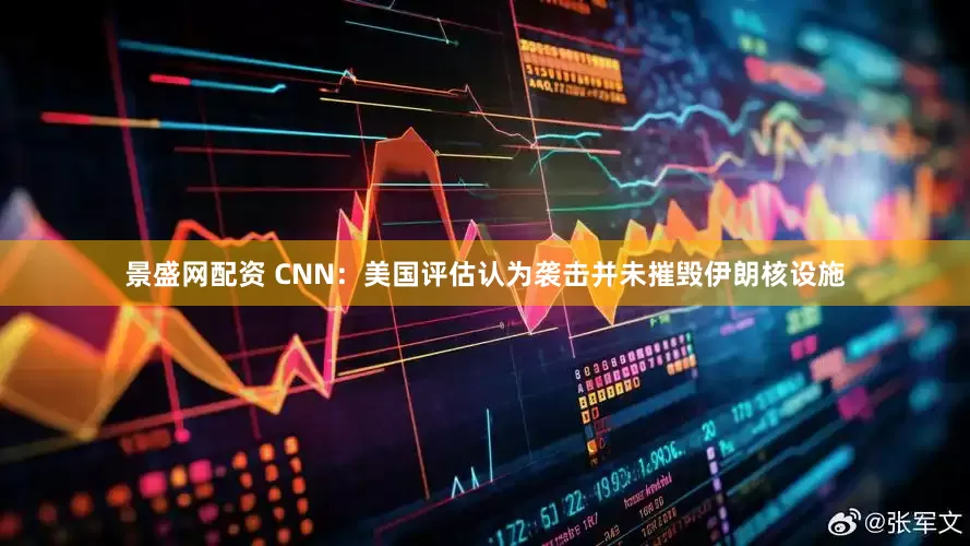 景盛网配资 CNN：美国评估认为袭击并未摧毁伊朗核设施