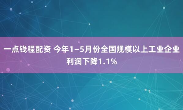 一点钱程配资 今年1—5月份全国规模以上工业企业利润下降1.1%