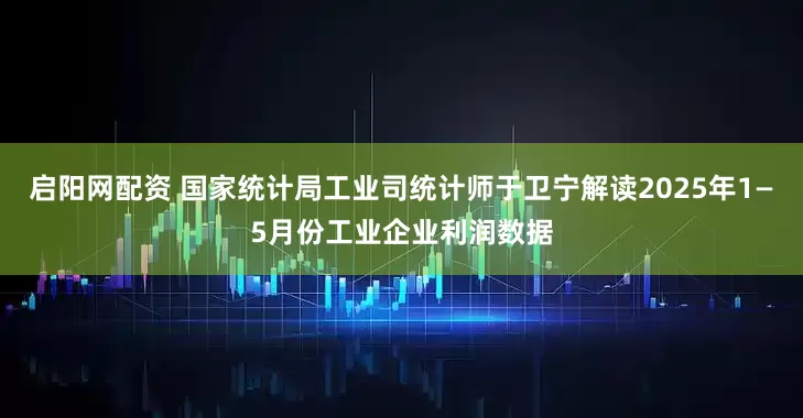 启阳网配资 国家统计局工业司统计师于卫宁解读2025年1—5月份工业企业利润数据