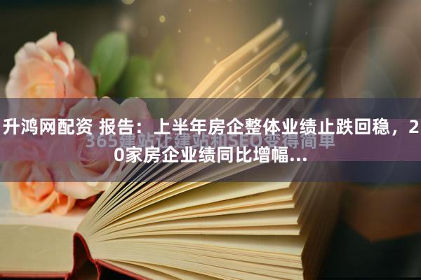升鸿网配资 报告：上半年房企整体业绩止跌回稳，20家房企业绩同比增幅...
