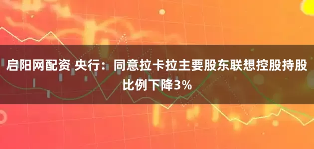 启阳网配资 央行：同意拉卡拉主要股东联想控股持股比例下降3%