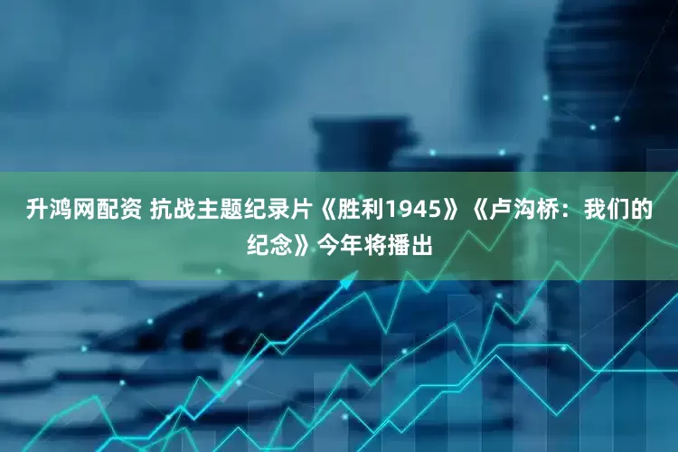 升鸿网配资 抗战主题纪录片《胜利1945》《卢沟桥：我们的纪念》今年将播出