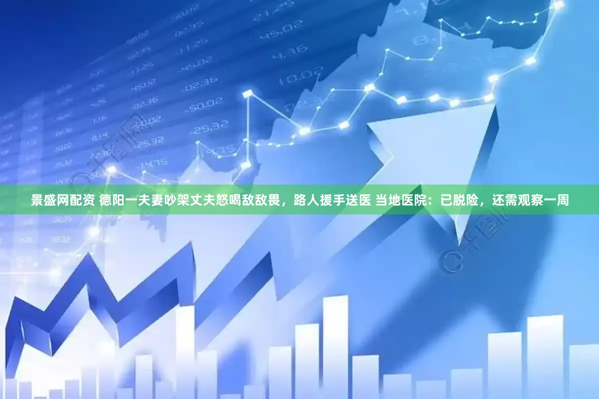 景盛网配资 德阳一夫妻吵架丈夫怒喝敌敌畏，路人援手送医 当地医院：已脱险，还需观察一周