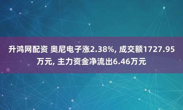 升鸿网配资 奥尼电子涨2.38%, 成交额1727.95万元, 主力资金净流出6.46万元