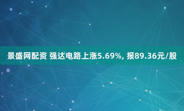 景盛网配资 强达电路上涨5.69%, 报89.36元/股