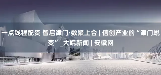 一点钱程配资 智启津门·数聚上合 | 信创产业的“津门蜕变”_大皖新闻 | 安徽网