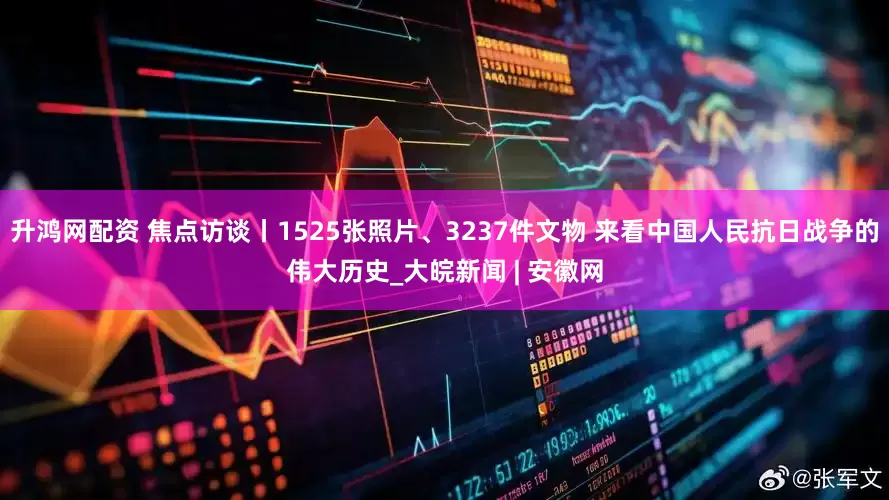 升鸿网配资 焦点访谈丨1525张照片、3237件文物 来看中国人民抗日战争的伟大历史_大皖新闻 | 安徽网