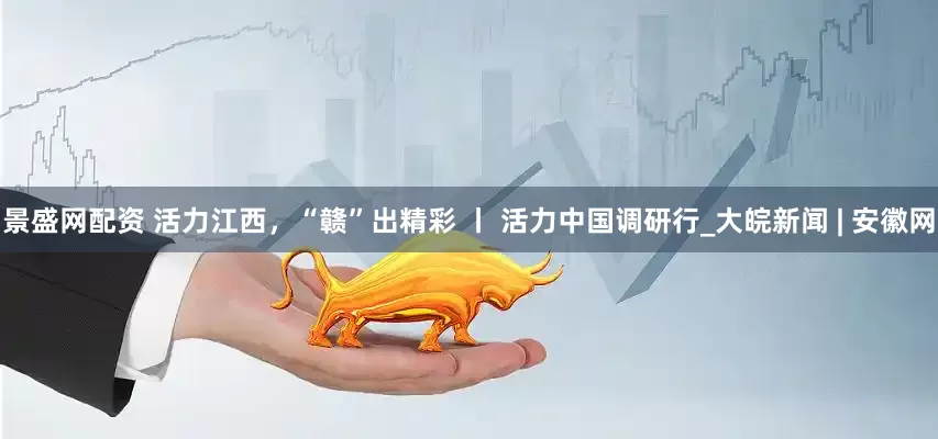 景盛网配资 活力江西，“赣”出精彩 丨 活力中国调研行_大皖新闻 | 安徽网