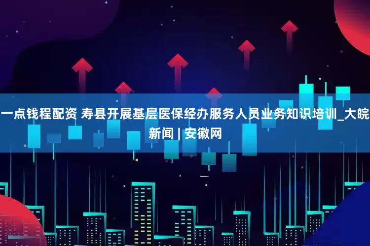 一点钱程配资 寿县开展基层医保经办服务人员业务知识培训_大皖新闻 | 安徽网
