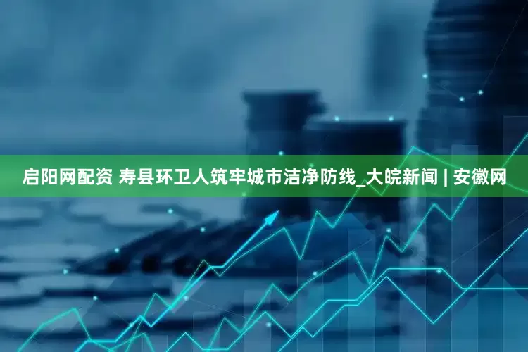 启阳网配资 寿县环卫人筑牢城市洁净防线_大皖新闻 | 安徽网