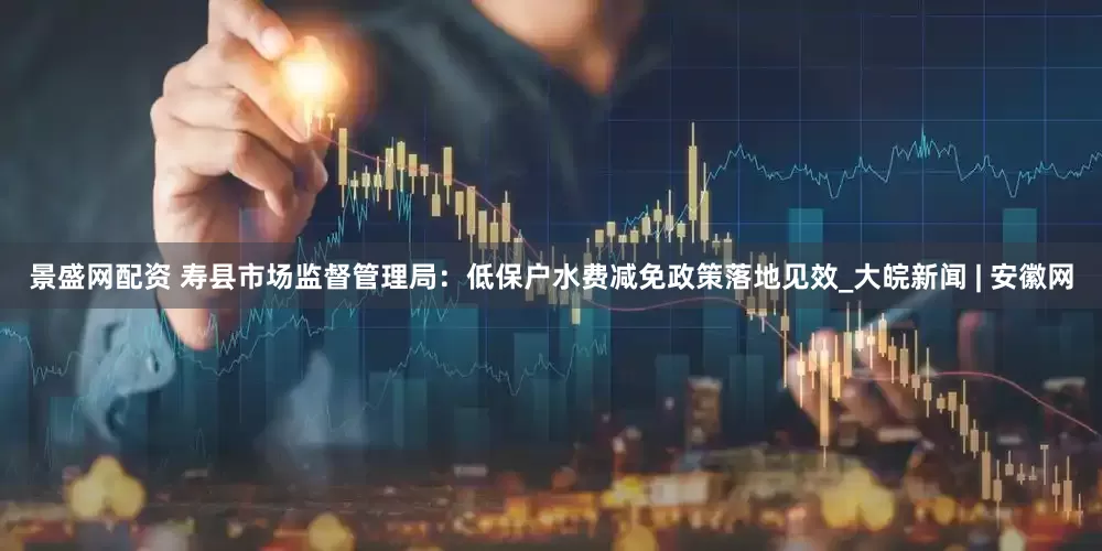 景盛网配资 寿县市场监督管理局：低保户水费减免政策落地见效_大皖新闻 | 安徽网