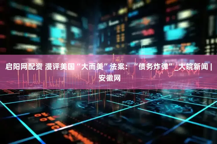 启阳网配资 漫评美国“大而美”法案：“债务炸弹”_大皖新闻 | 安徽网