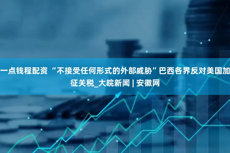 一点钱程配资 “不接受任何形式的外部威胁”巴西各界反对美国加征关税_大皖新闻 | 安徽网
