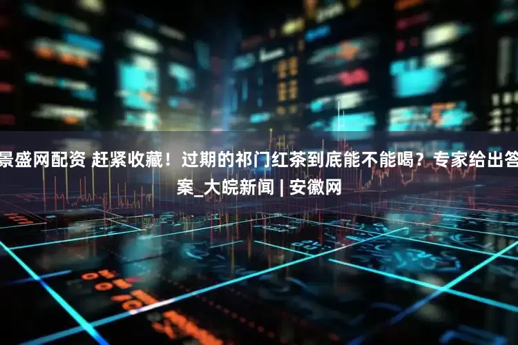 景盛网配资 赶紧收藏！过期的祁门红茶到底能不能喝？专家给出答案_大皖新闻 | 安徽网