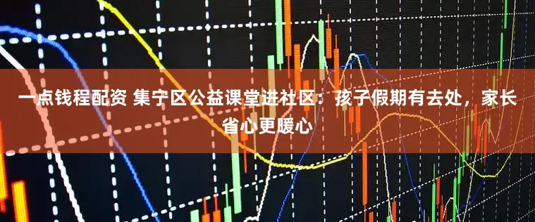 一点钱程配资 集宁区公益课堂进社区：孩子假期有去处，家长省心更暖心