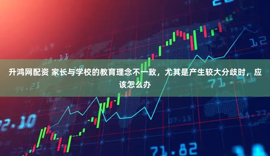 升鸿网配资 家长与学校的教育理念不一致，尤其是产生较大分歧时，应该怎么办