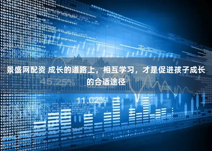 景盛网配资 成长的道路上，相互学习，才是促进孩子成长的合适途径