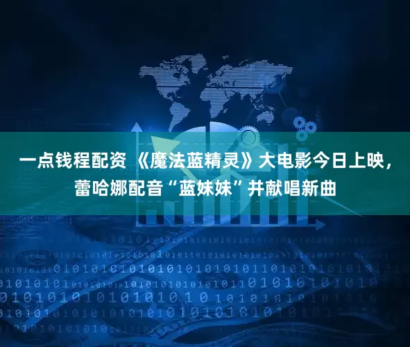 一点钱程配资 《魔法蓝精灵》大电影今日上映，蕾哈娜配音“蓝妹妹”并献唱新曲