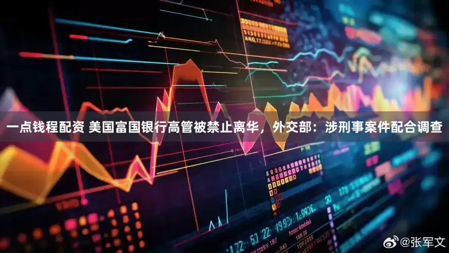 一点钱程配资 美国富国银行高管被禁止离华，外交部：涉刑事案件配合调查