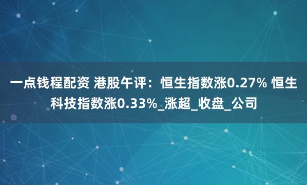 一点钱程配资 港股午评：恒生指数涨0.27% 恒生科技指数涨0.33%_涨超_收盘_公司