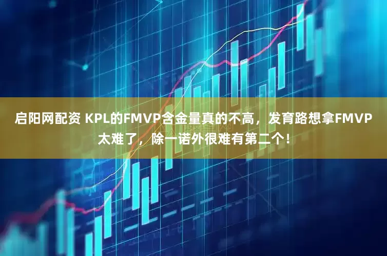 启阳网配资 KPL的FMVP含金量真的不高，发育路想拿FMVP太难了，除一诺外很难有第二个！