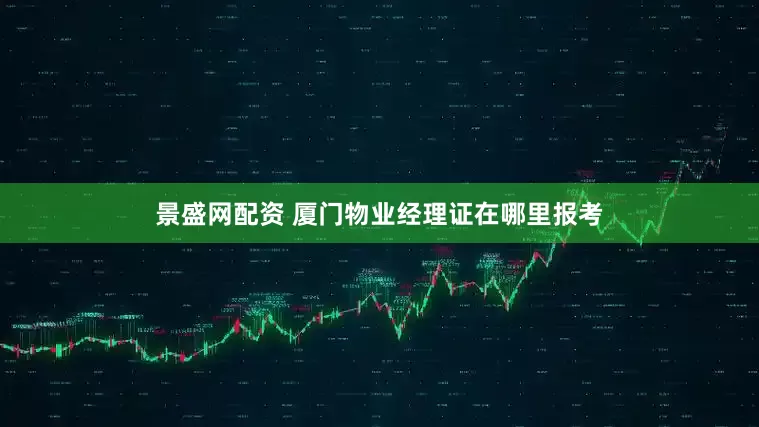 景盛网配资 厦门物业经理证在哪里报考