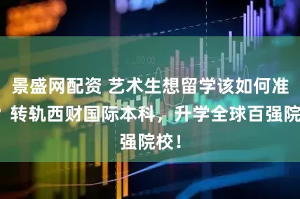 景盛网配资 艺术生想留学该如何准备？转轨西财国际本科，升学全球百强院校！