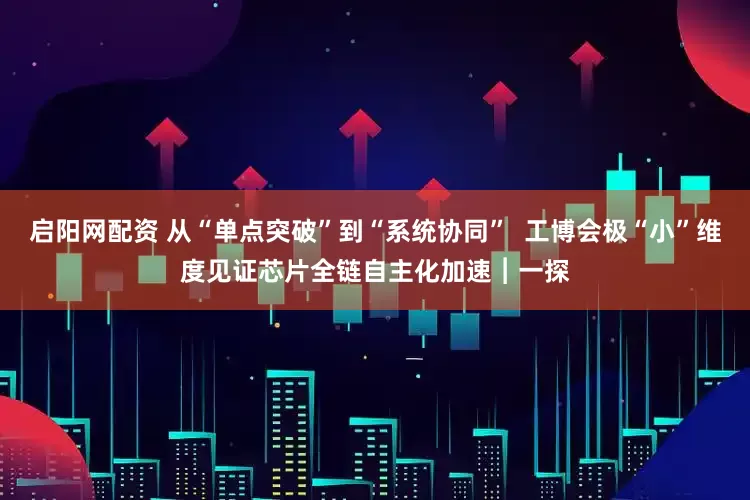 启阳网配资 从“单点突破”到“系统协同”  工博会极“小”维度见证芯片全链自主化加速︱一探