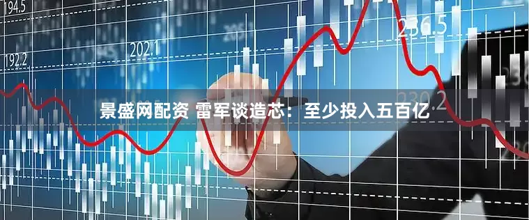 景盛网配资 雷军谈造芯：至少投入五百亿