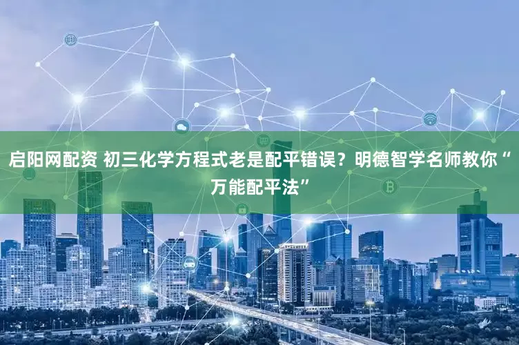 启阳网配资 初三化学方程式老是配平错误？明德智学名师教你“万能配平法”