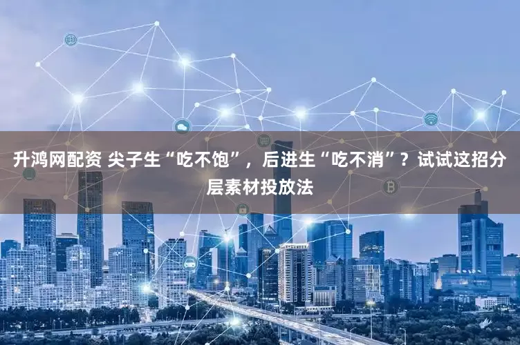 升鸿网配资 尖子生“吃不饱”，后进生“吃不消”？试试这招分层素材投放法
